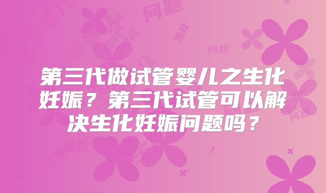 第三代做试管婴儿之生化妊娠？第三代试管可以解决生化妊娠问题吗？