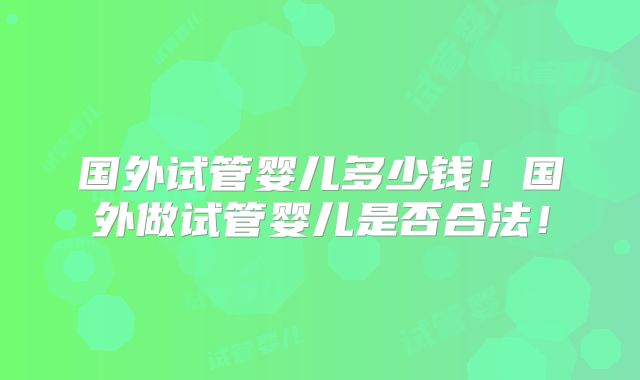 国外试管婴儿多少钱！国外做试管婴儿是否合法！