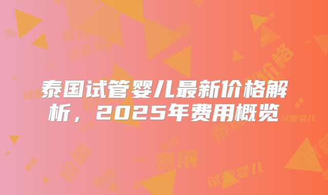泰国试管婴儿最新价格解析，2025年费用概览