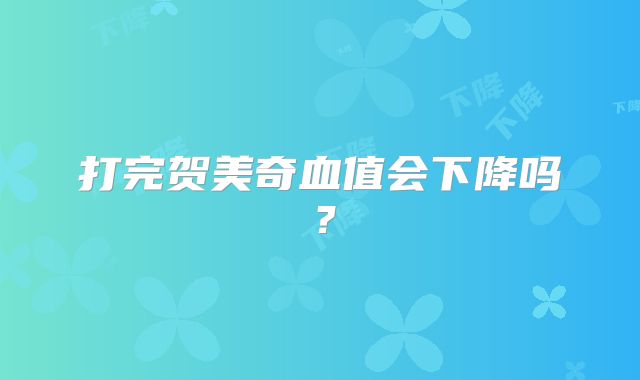 打完贺美奇血值会下降吗？