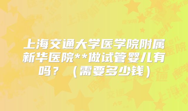 上海交通大学医学院附属新华医院**做试管婴儿有吗？（需要多少钱）