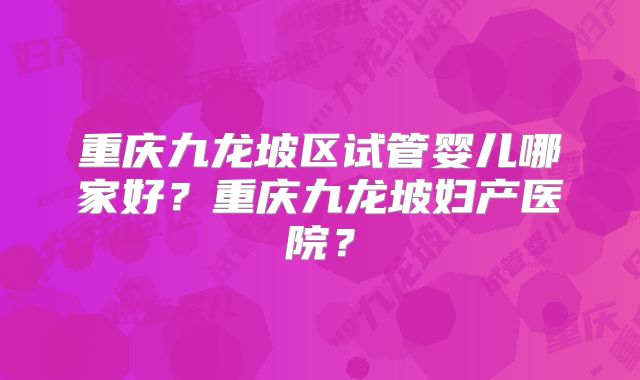 重庆九龙坡区试管婴儿哪家好？重庆九龙坡妇产医院？