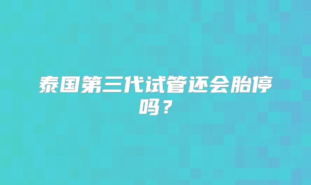 泰国第三代试管还会胎停吗？
