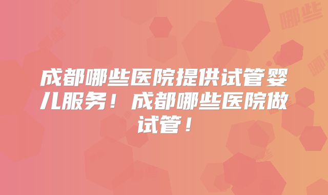 成都哪些医院提供试管婴儿服务！成都哪些医院做试管！