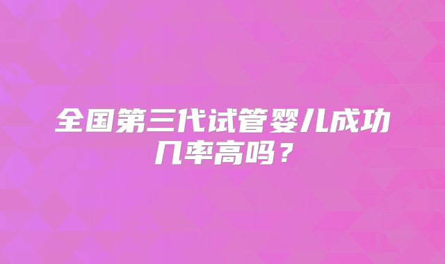 全国第三代试管婴儿成功几率高吗？