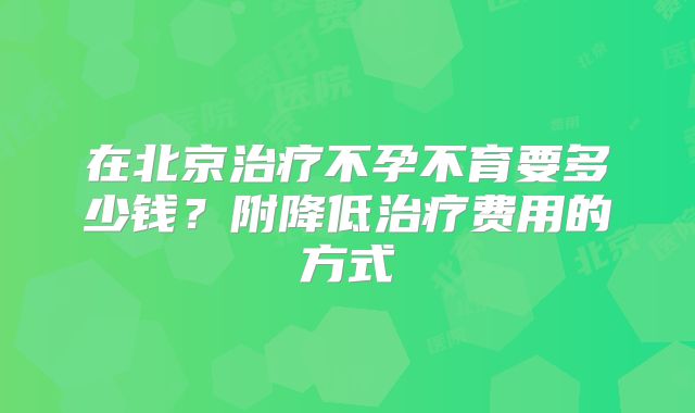 在北京治疗不孕不育要多少钱?附降低治疗费用的方式