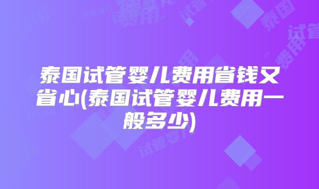 泰国试管婴儿费用省钱又省心(泰国试管婴儿费用一般多少)
