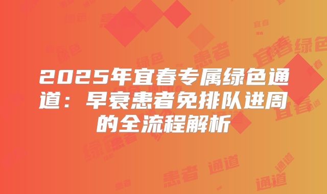 2025年宜春专属绿色通道：早衰患者免排队进周的全流程解析