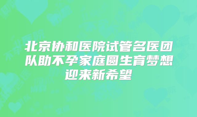 北京协和医院试管名医团队助不孕家庭圆生育梦想迎来新希望