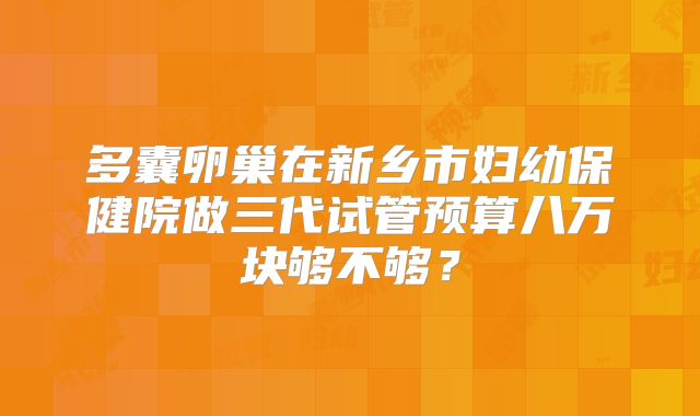 多囊卵巢在新乡市妇幼保健院做三代试管预算八万块够不够?