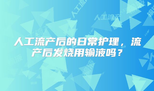 人工流产后的日常护理，流产后发烧用输液吗？