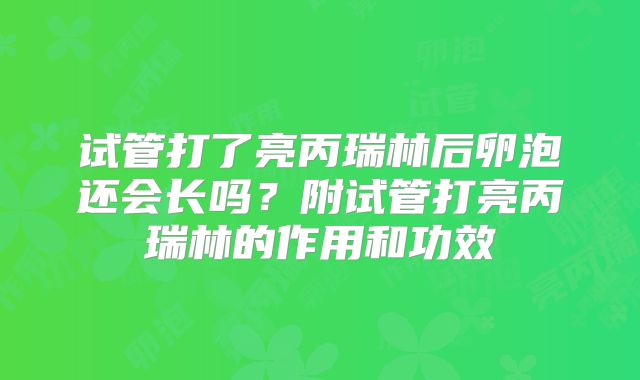 试管打了亮丙瑞林后卵泡还会长吗？附试管打亮丙瑞林的作用和功效