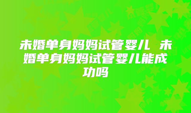 未婚单身妈妈试管婴儿 未婚单身妈妈试管婴儿能成功吗