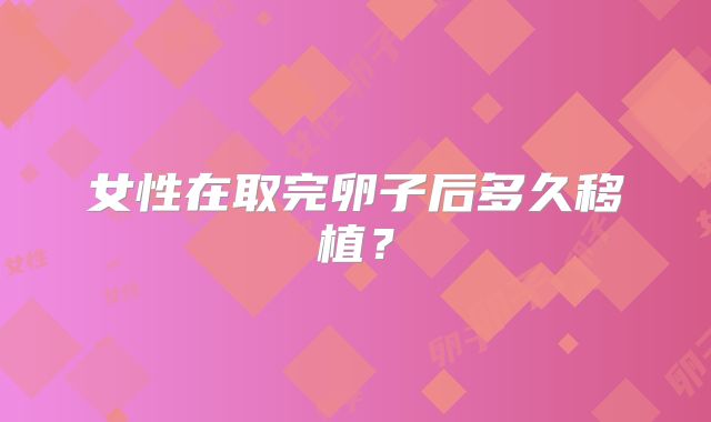 女性在取完卵子后多久移植？