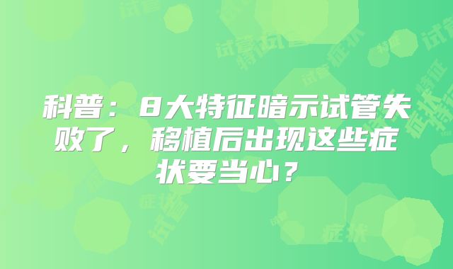 科普：8大特征暗示试管失败了，移植后出现这些症状要当心？