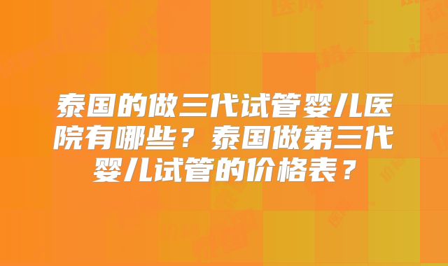 泰国的做三代试管婴儿医院有哪些？泰国做第三代婴儿试管的价格表？