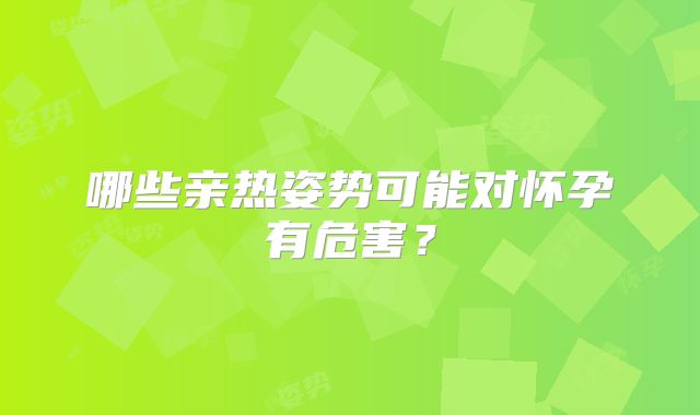 哪些亲热姿势可能对怀孕有危害?