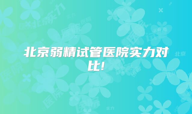 北京弱精试管医院实力对比!