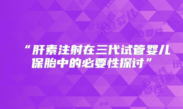 “肝素注射在三代试管婴儿保胎中的必要性探讨”