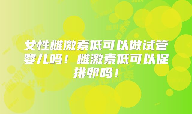 女性雌激素低可以做试管婴儿吗!雌激素低可以促排卵吗!