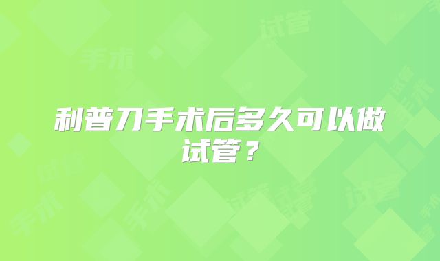 利普刀手术后多久可以做试管？