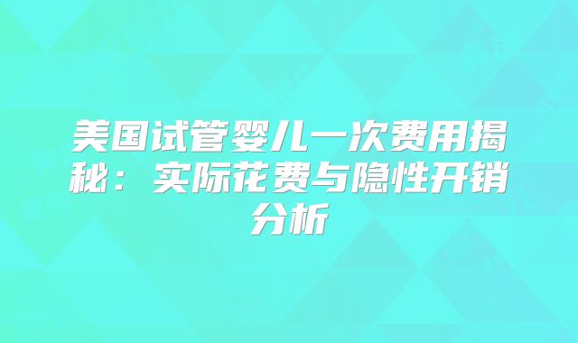 美国试管婴儿一次费用揭秘:实际花费与隐性开销分析