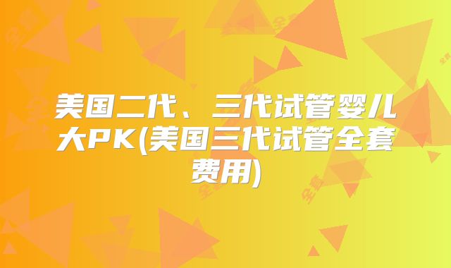 美国二代、三代试管婴儿大PK(美国三代试管全套费用)