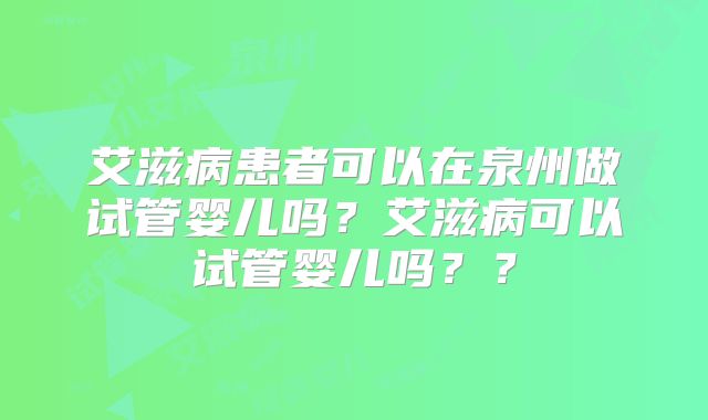 艾滋病患者可以在泉州做试管婴儿吗？艾滋病可以试管婴儿吗？？