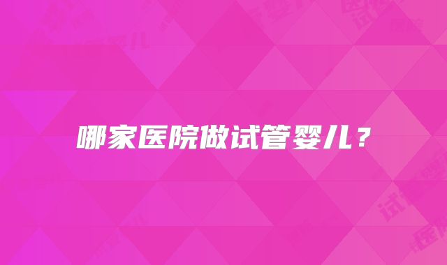 哪家医院做试管婴儿？