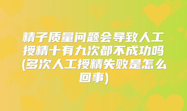精子质量问题会导致人工授精十有九次都不成功吗(多次人工授精失败是怎么回事)