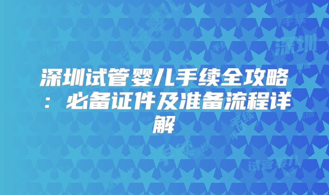 深圳试管婴儿手续全攻略：必备证件及准备流程详解