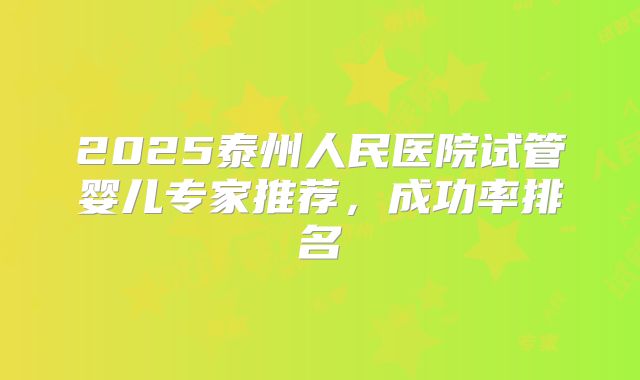 2025泰州人民医院试管婴儿专家推荐，成功率排名