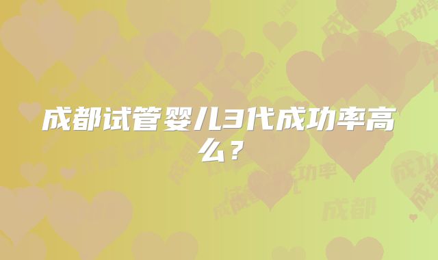成都试管婴儿3代成功率高么?