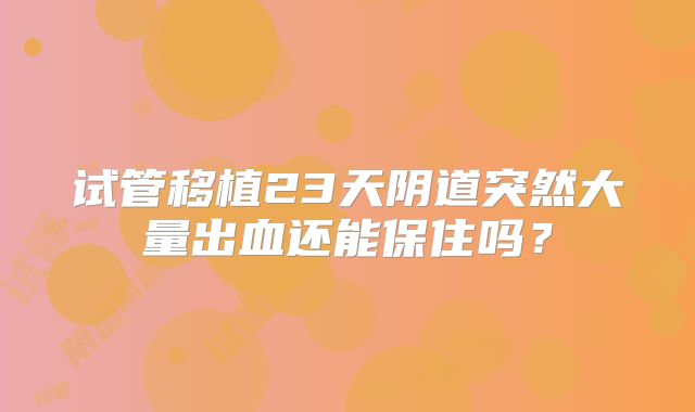 试管移植23天阴道突然大量出血还能保住吗?