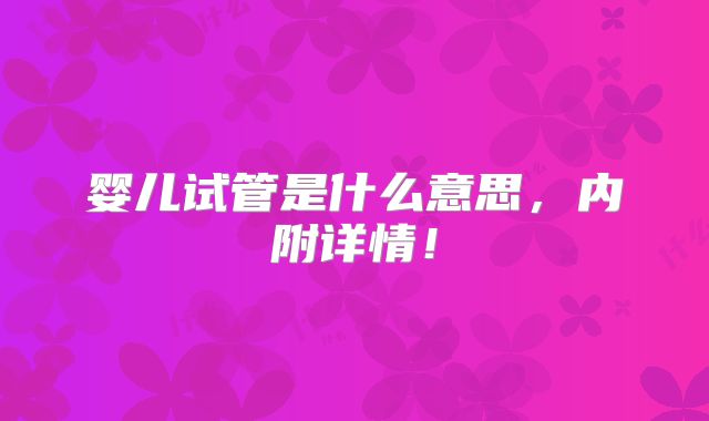 婴儿试管是什么意思,内附详情!