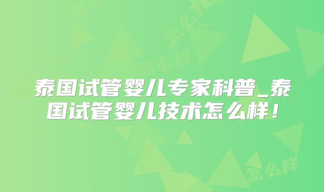 泰国试管婴儿专家科普_泰国试管婴儿技术怎么样！