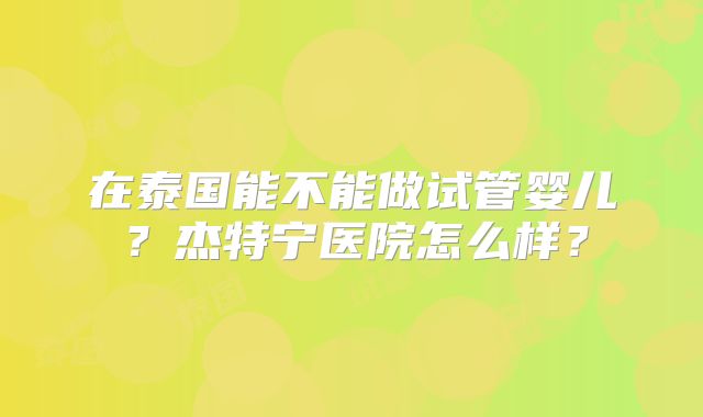 在泰国能不能做试管婴儿？杰特宁医院怎么样？