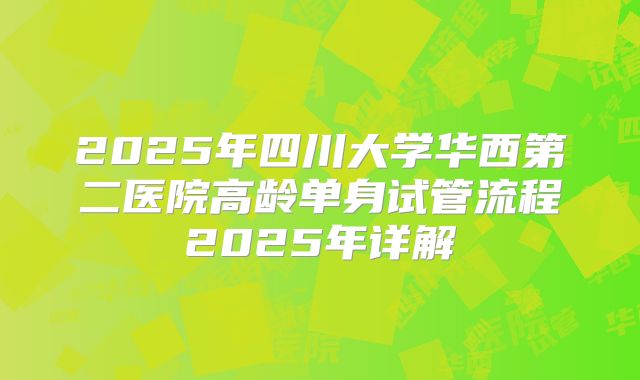 2025年四川大学华西第二医院高龄单身试管流程2025年详解