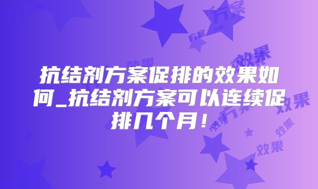 抗结剂方案促排的效果如何_抗结剂方案可以连续促排几个月！