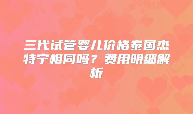 三代试管婴儿价格泰国杰特宁相同吗?费用明细解析