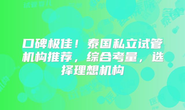 口碑极佳！泰国私立试管机构推荐，综合考量，选择理想机构