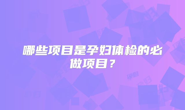 哪些项目是孕妇体检的必做项目?