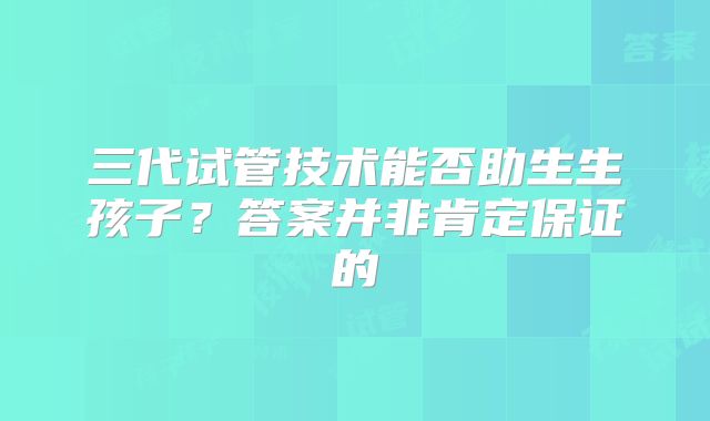三代试管技术能否助生生孩子？答案并非肯定保证的