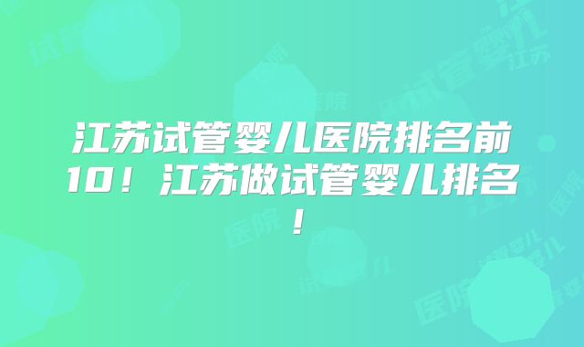 江苏试管婴儿医院排名前10!江苏做试管婴儿排名!