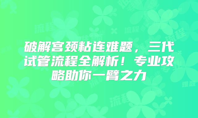 破解宫颈粘连难题，三代试管流程全解析！专业攻略助你一臂之力