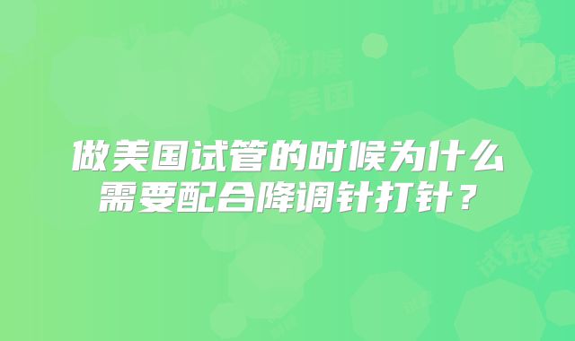 做美国试管的时候为什么需要配合降调针打针？