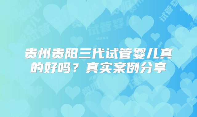 贵州贵阳三代试管婴儿真的好吗？真实案例分享