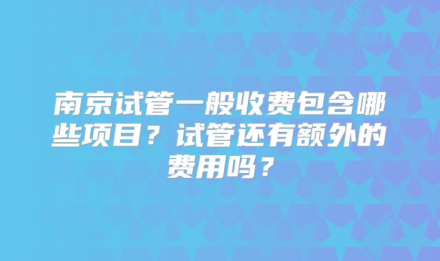南京试管一般收费包含哪些项目？试管还有额外的费用吗？