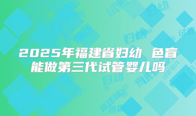 2025年福建省妇幼 色盲能做第三代试管婴儿吗