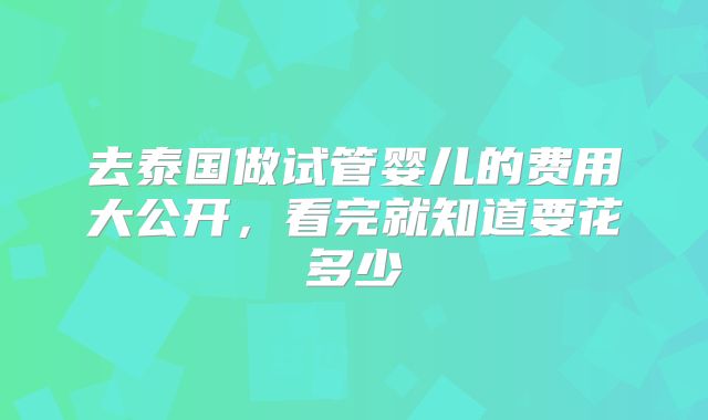 去泰国做试管婴儿的费用大公开，看完就知道要花多少